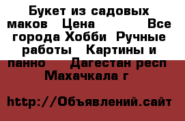  Букет из садовых маков › Цена ­ 6 000 - Все города Хобби. Ручные работы » Картины и панно   . Дагестан респ.,Махачкала г.